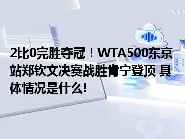 2比0完胜夺冠！WTA500东京站郑钦文决赛战胜肯宁登顶 具体情况是什么!