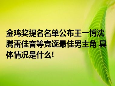 金鸡奖提名名单公布王一博沈腾雷佳音等竞逐最佳男主角 具体情况是什么!