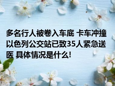 多名行人被卷入车底 卡车冲撞以色列公交站已致35人紧急送医 具体情况是什么!