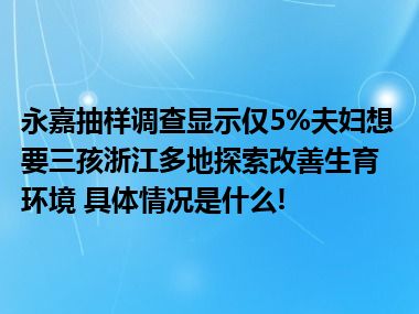 永嘉抽样调查显示仅5%夫妇想要三孩浙江多地探索改善生育环境 具体情况是什么!