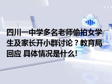 四川一中学多名老师偷拍女学生及家长开小群讨论？教育局回应 具体情况是什么!