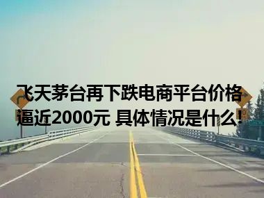 飞天茅台再下跌电商平台价格逼近2000元 具体情况是什么!