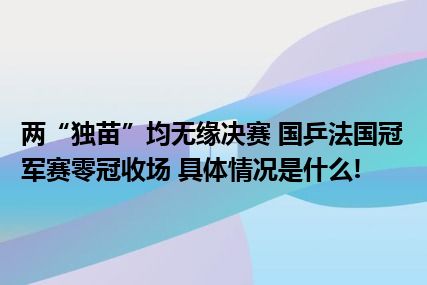 两“独苗”均无缘决赛 国乒法国冠军赛零冠收场 具体情况是什么!