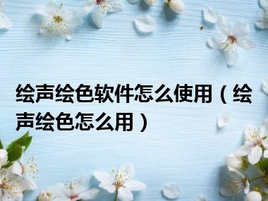 绘声绘色软件怎么使用（绘声绘色怎么用）