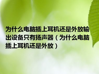 为什么电脑插上耳机还是外放输出设备只有扬声器（为什么电脑插上耳机还是外放）