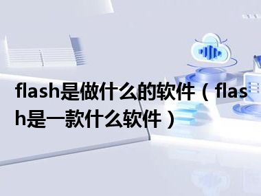 flash是做什么的软件（flash是一款什么软件）