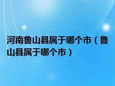 河南鲁山县属于哪个市（鲁山县属于哪个市）