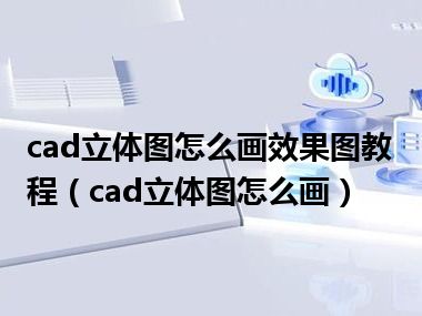 cad立体图怎么画效果图教程（cad立体图怎么画）