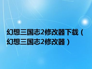 幻想三国志2修改器下载（幻想三国志2修改器）