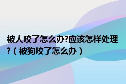 被人咬了怎么办?应该怎样处理?（被狗咬了怎么办）