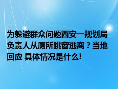 为躲避群众问题西安一规划局负责人从厕所跳窗逃离？当地回应 具体情况是什么!