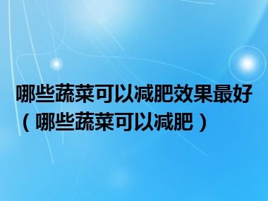 哪些蔬菜可以减肥效果最好（哪些蔬菜可以减肥）