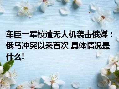 车臣一军校遭无人机袭击俄媒：俄乌冲突以来首次 具体情况是什么!