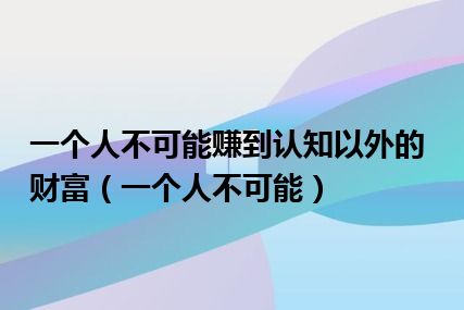 一个人不可能赚到认知以外的财富（一个人不可能）