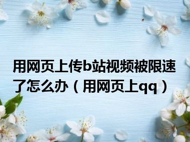 用网页上传b站视频被限速了怎么办（用网页上qq）