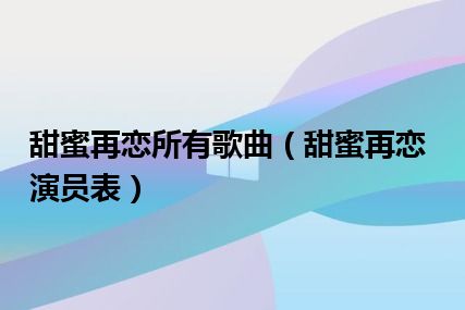 甜蜜再恋所有歌曲（甜蜜再恋演员表）