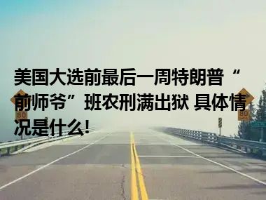 美国大选前最后一周特朗普“前师爷”班农刑满出狱 具体情况是什么!