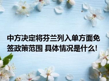 中方决定将芬兰列入单方面免签政策范围 具体情况是什么!