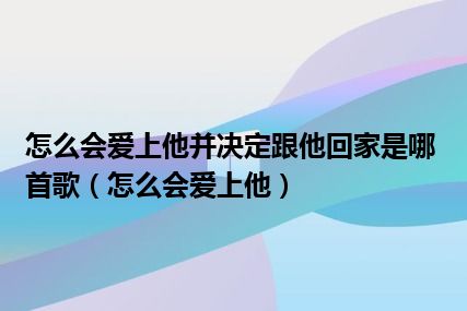 怎么会爱上他并决定跟他回家是哪首歌（怎么会爱上他）