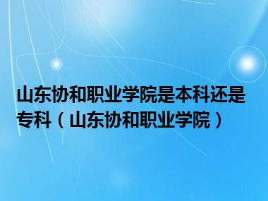 山东协和职业学院是本科还是专科（山东协和职业学院）