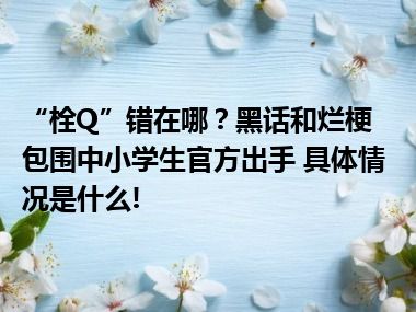 “栓Q”错在哪？黑话和烂梗包围中小学生官方出手 具体情况是什么!