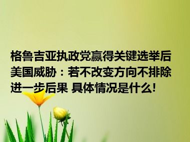 格鲁吉亚执政党赢得关键选举后美国威胁：若不改变方向不排除进一步后果 具体情况是什么!