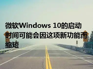 微软Windows 10的启动时间可能会因这项新功能而缩短