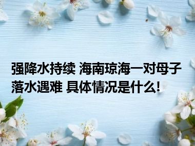 强降水持续 海南琼海一对母子落水遇难 具体情况是什么!