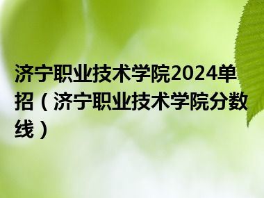 济宁职业技术学院2024单招（济宁职业技术学院分数线）