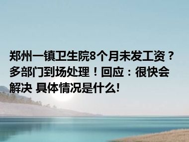 郑州一镇卫生院8个月未发工资？多部门到场处理！回应：很快会解决 具体情况是什么!