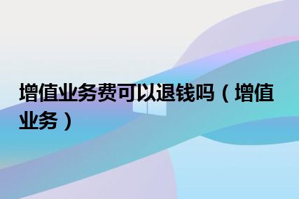 增值业务费可以退钱吗（增值业务）