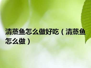 清蒸鱼怎么做好吃（清蒸鱼怎么做）