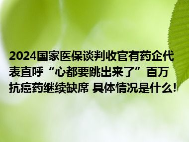 2024国家医保谈判收官有药企代表直呼“心都要跳出来了”百万抗癌药继续缺席 具体情况是什么!