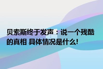 贝索斯终于发声：说一个残酷的真相 具体情况是什么!