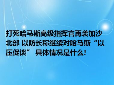 打死哈马斯高级指挥官再袭加沙北部 以防长称继续对哈马斯“以压促谈” 具体情况是什么!