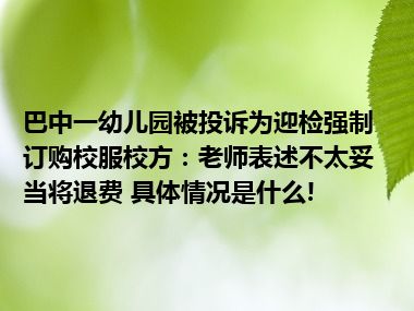 巴中一幼儿园被投诉为迎检强制订购校服校方：老师表述不太妥当将退费 具体情况是什么!