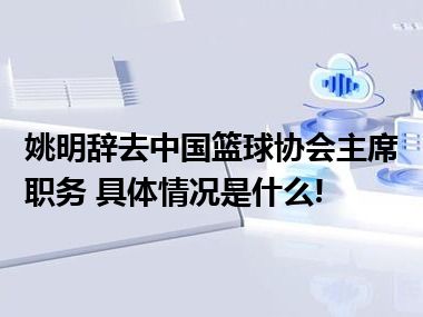 姚明辞去中国篮球协会主席职务 具体情况是什么!