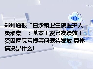 郑州通报“白沙镇卫生院医护人员聚集”：基本工资已发绩效工资因医院亏损等问题待发放 具体情况是什么!