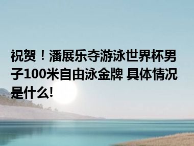 祝贺！潘展乐夺游泳世界杯男子100米自由泳金牌 具体情况是什么!