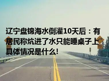 辽宁盘锦海水倒灌10天后：有居民称炕进了水只能睡桌子上 具体情况是什么!