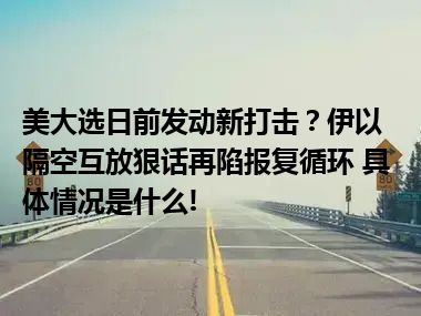 美大选日前发动新打击？伊以隔空互放狠话再陷报复循环 具体情况是什么!