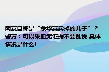 网友自称是“余华英卖掉的儿子”？警方：可以采血无证据不要乱说 具体情况是什么!