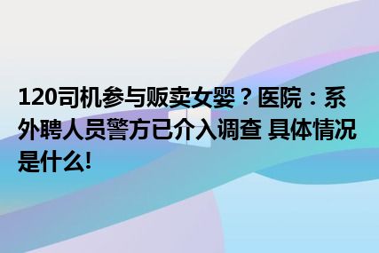 120司机参与贩卖女婴？医院：系外聘人员警方已介入调查 具体情况是什么!