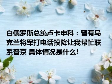 白俄罗斯总统卢卡申科：曾有乌克兰将军打电话投降让我帮忙联系普京 具体情况是什么!