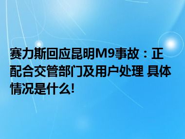 赛力斯回应昆明M9事故：正配合交管部门及用户处理 具体情况是什么!