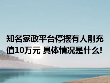 知名家政平台停摆有人刚充值10万元 具体情况是什么!