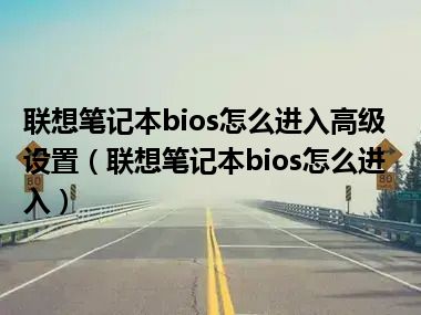 联想笔记本bios怎么进入高级设置（联想笔记本bios怎么进入）