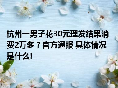 杭州一男子花30元理发结果消费2万多？官方通报 具体情况是什么!