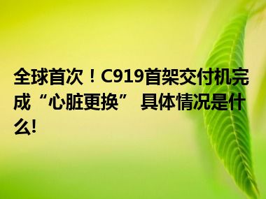 全球首次！C919首架交付机完成“心脏更换” 具体情况是什么!