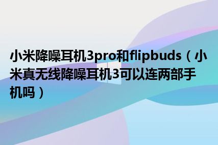 小米降噪耳机3pro和flipbuds（小米真无线降噪耳机3可以连两部手机吗）